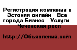 Регистрация компании в Эстонии онлайн - Все города Бизнес » Услуги   . Чеченская респ.